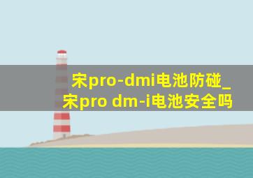 宋pro-dmi电池防碰_宋pro dm-i电池安全吗